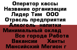 Оператор кассы › Название организации ­ Лидер Тим, ООО › Отрасль предприятия ­ Алкоголь, напитки › Минимальный оклад ­ 23 000 - Все города Работа » Вакансии   . Ханты-Мансийский,Мегион г.